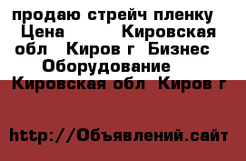 продаю стрейч пленку › Цена ­ 370 - Кировская обл., Киров г. Бизнес » Оборудование   . Кировская обл.,Киров г.